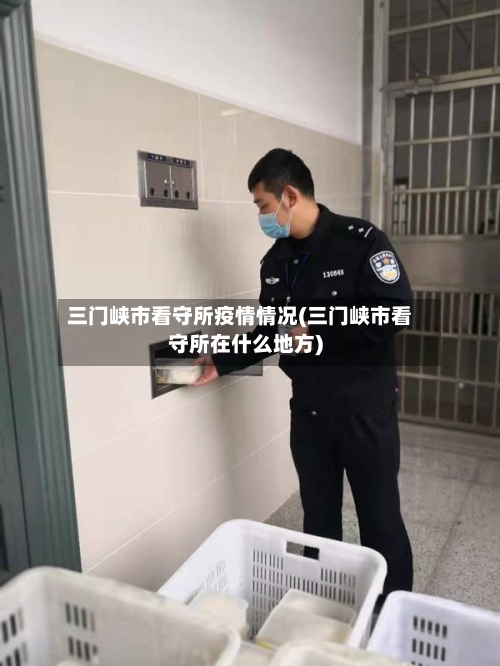 三门峡市看守所疫情情况(三门峡市看守所在什么地方)-第3张图片