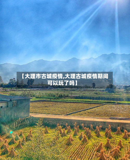 【大理市古城疫情,大理古城疫情期间可以玩了吗】-第3张图片
