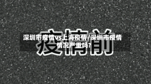 深圳市疫情vs上海疫情/深圳市疫情情况严重吗?-第2张图片