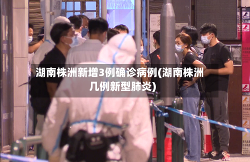 湖南株洲新增3例确诊病例(湖南株洲几例新型肺炎)-第1张图片