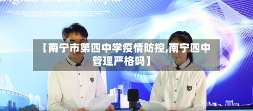 【南宁市第四中学疫情防控,南宁四中管理严格吗】-第1张图片