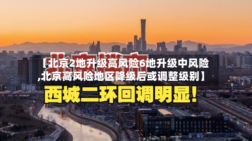 【北京2地升级高风险6地升级中风险,北京高风险地区降级后或调整级别】-第1张图片