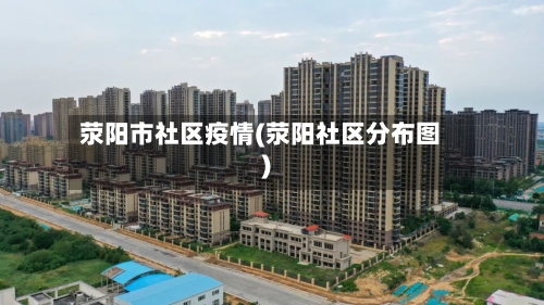 荥阳市社区疫情(荥阳社区分布图)-第3张图片