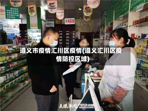 遵义市疫情汇川区疫情(遵义汇川区疫情防控区域)-第1张图片
