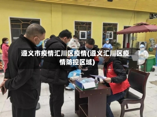 遵义市疫情汇川区疫情(遵义汇川区疫情防控区域)-第2张图片