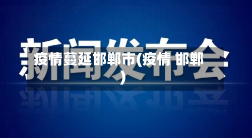 疫情蔓延邯郸市(疫情 邯郸)-第3张图片