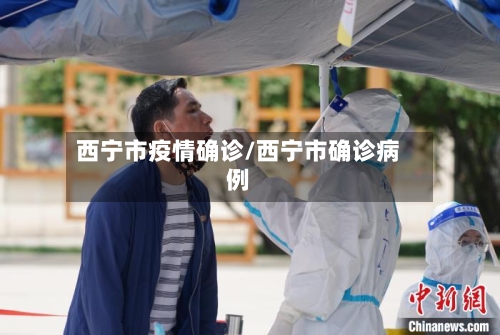 西宁市疫情确诊/西宁市确诊病例-第3张图片