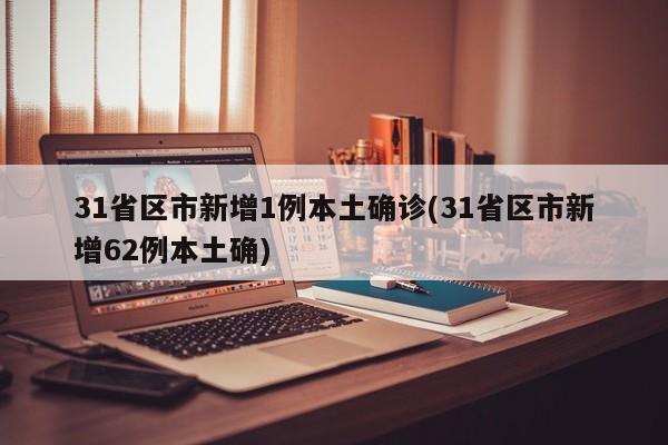 31省区市新增1例本土确诊(31省区市新增62例本土确)