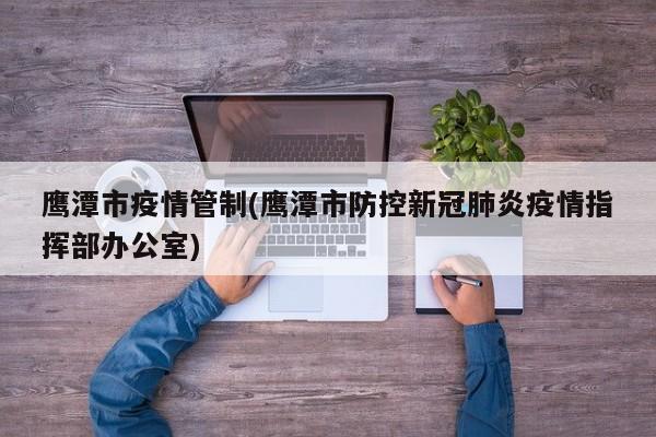 鹰潭市疫情管制(鹰潭市防控新冠肺炎疫情指挥部办公室)