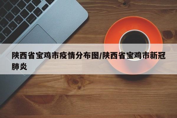 陕西省宝鸡市疫情分布图/陕西省宝鸡市新冠肺炎