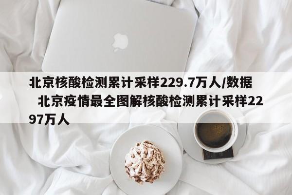 北京核酸检测累计采样229.7万人/数据 北京疫情最全图解核酸检测累计采样2297万人