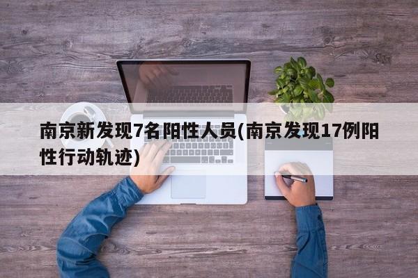 南京新发现7名阳性人员(南京发现17例阳性行动轨迹)