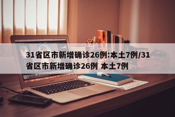 31省区市新增确诊26例:本土7例/31省区市新增确诊26例 本土7例
