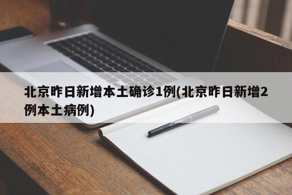 北京昨日新增本土确诊1例(北京昨日新增2例本土病例)