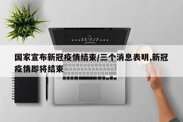 国家宣布新冠疫情结束/三个消息表明,新冠疫情即将结束