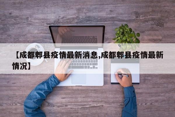 【成都郫县疫情最新消息,成都郫县疫情最新情况】