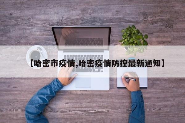 【哈密市疫情,哈密疫情防控最新通知】