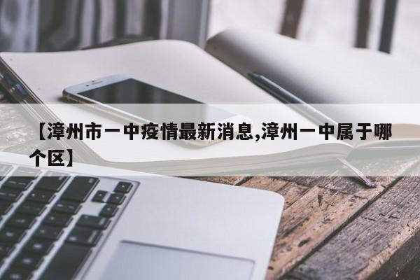 【漳州市一中疫情最新消息,漳州一中属于哪个区】