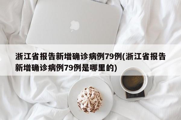 浙江省报告新增确诊病例79例(浙江省报告新增确诊病例79例是哪里的)