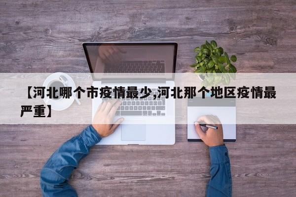 【河北哪个市疫情最少,河北那个地区疫情最严重】