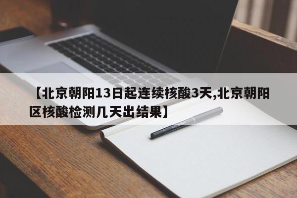 【北京朝阳13日起连续核酸3天,北京朝阳区核酸检测几天出结果】