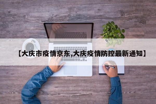 【大庆市疫情京东,大庆疫情防控最新通知】