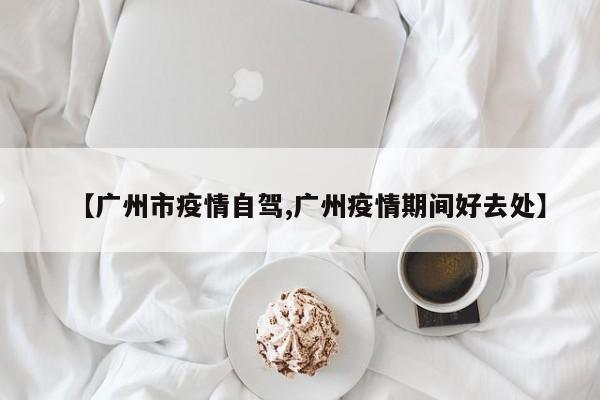 【广州市疫情自驾,广州疫情期间好去处】