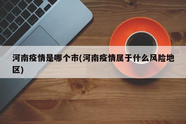 河南疫情是哪个市(河南疫情属于什么风险地区)