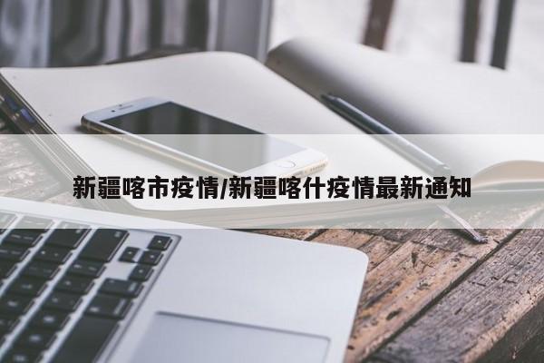 新疆喀市疫情/新疆喀什疫情最新通知
