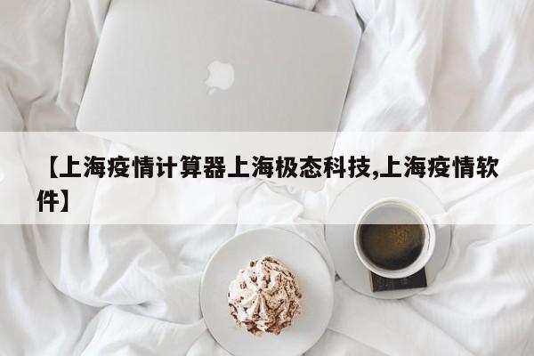 【上海疫情计算器上海极态科技,上海疫情软件】
