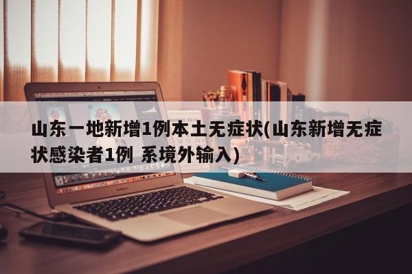 山东一地新增1例本土无症状(山东新增无症状感染者1例 系境外输入)