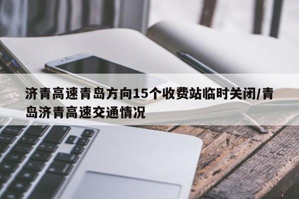 济青高速青岛方向15个收费站临时关闭/青岛济青高速交通情况
