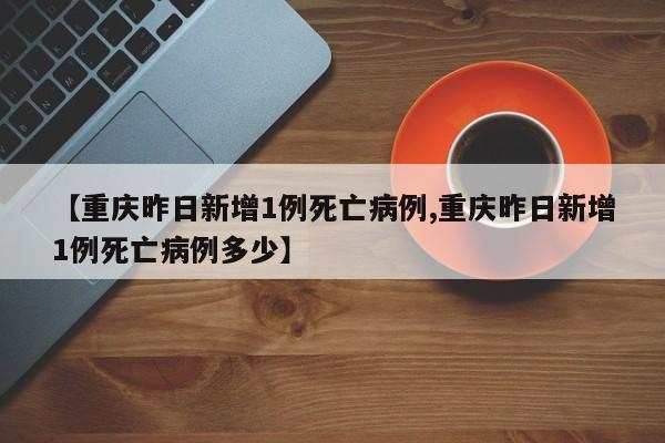 【重庆昨日新增1例死亡病例,重庆昨日新增1例死亡病例多少】