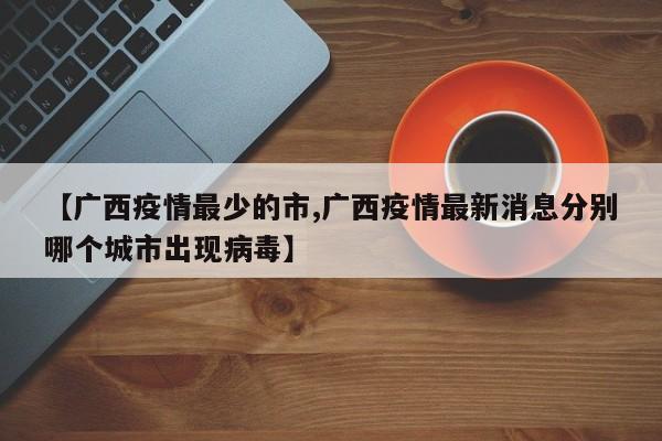 【广西疫情最少的市,广西疫情最新消息分别哪个城市出现病毒】
