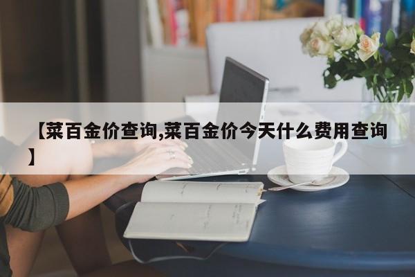 【菜百金价查询,菜百金价今天什么费用查询】