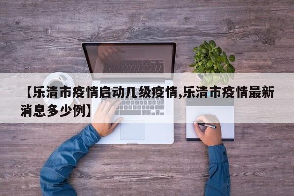 【乐清市疫情启动几级疫情,乐清市疫情最新消息多少例】