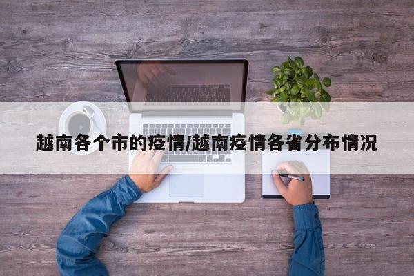 越南各个市的疫情/越南疫情各省分布情况