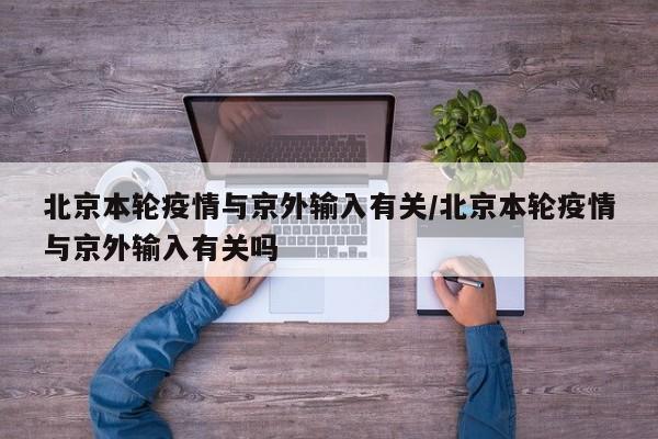 北京本轮疫情与京外输入有关/北京本轮疫情与京外输入有关吗