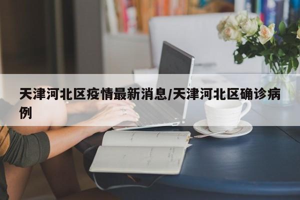 天津河北区疫情最新消息/天津河北区确诊病例