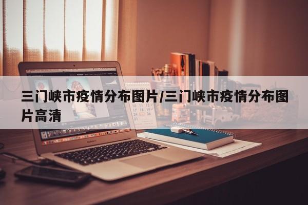 三门峡市疫情分布图片/三门峡市疫情分布图片高清
