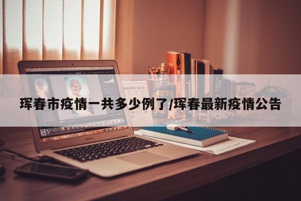 珲春市疫情一共多少例了/珲春最新疫情公告