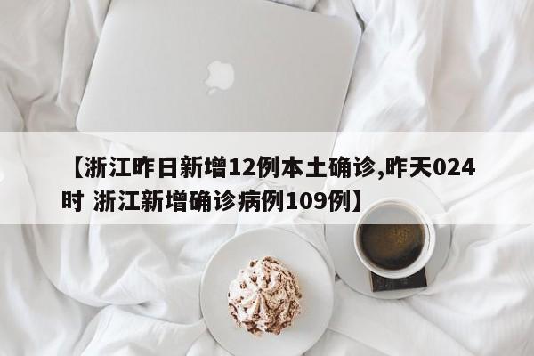 【浙江昨日新增12例本土确诊,昨天024时 浙江新增确诊病例109例】
