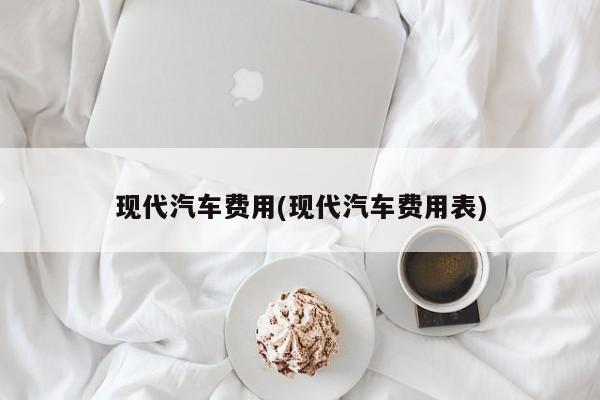 现代汽车费用(现代汽车费用表)
