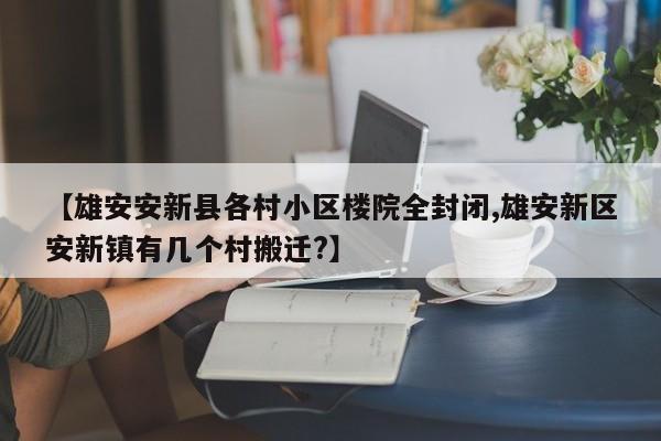 【雄安安新县各村小区楼院全封闭,雄安新区安新镇有几个村搬迁?】