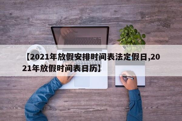 【2021年放假安排时间表法定假日,2021年放假时间表日历】