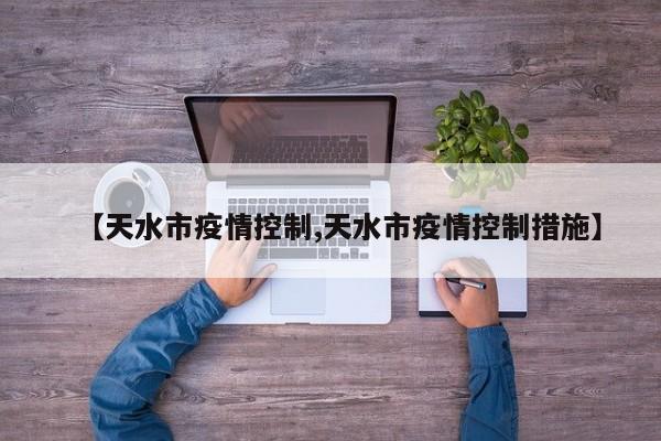 【天水市疫情控制,天水市疫情控制措施】