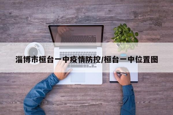 淄博市桓台一中疫情防控/桓台一中位置图