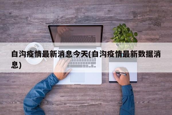 白沟疫情最新消息今天(白沟疫情最新数据消息)