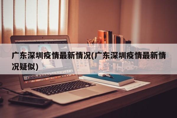 广东深圳疫情最新情况(广东深圳疫情最新情况疑似)