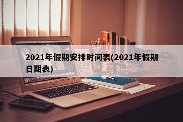 2021年假期安排时间表(2021年假期日期表)